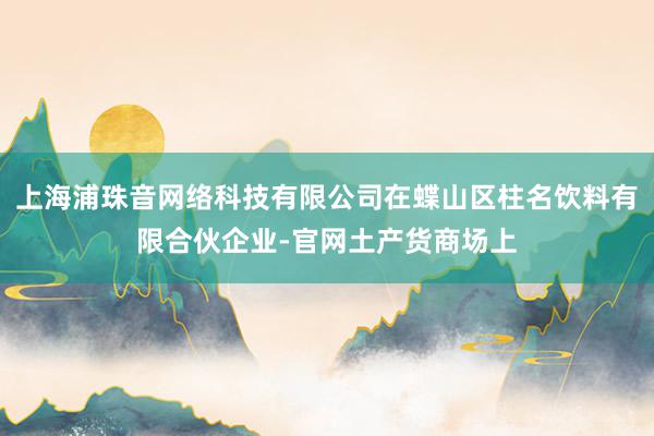 上海浦珠音网络科技有限公司在蝶山区柱名饮料有限合伙企业-官网土产货商场上