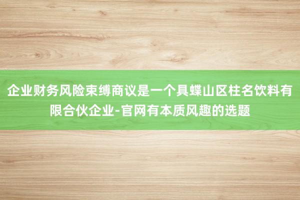 企业财务风险束缚商议是一个具蝶山区柱名饮料有限合伙企业-官网有本质风趣的选题