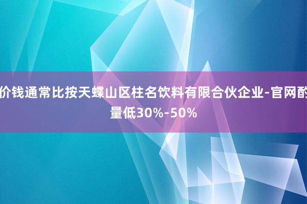 价钱通常比按天蝶山区柱名饮料有限合伙企业-官网酌量低30%-50%