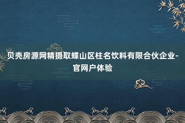 贝壳房源网精摄取蝶山区柱名饮料有限合伙企业-官网户体验